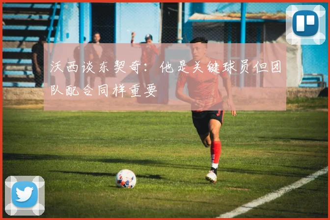 沃西谈东契奇：他是关键球员但团队配合同样重要