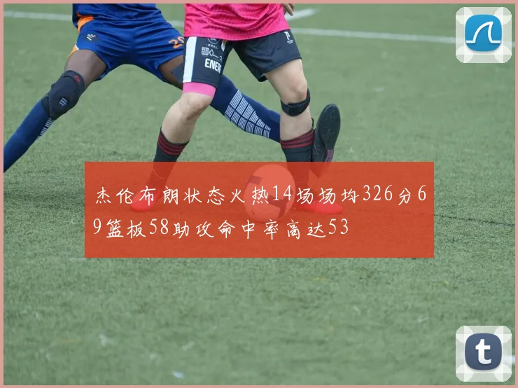 杰伦布朗状态火热14场场均326分69篮板58助攻命中率高达53