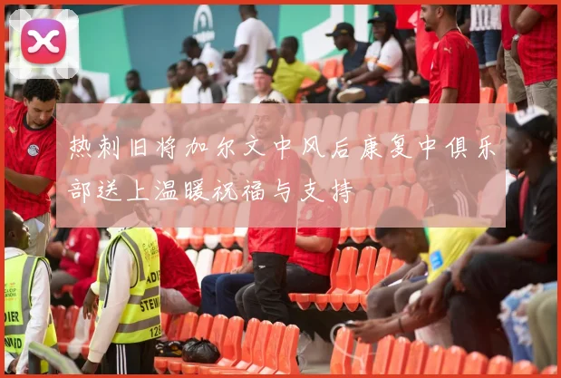热刺旧将加尔文中风后康复中俱乐部送上温暖祝福与支持