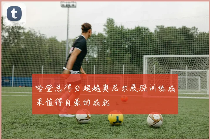 哈登总得分超越奥尼尔展现训练成果值得自豪的成就