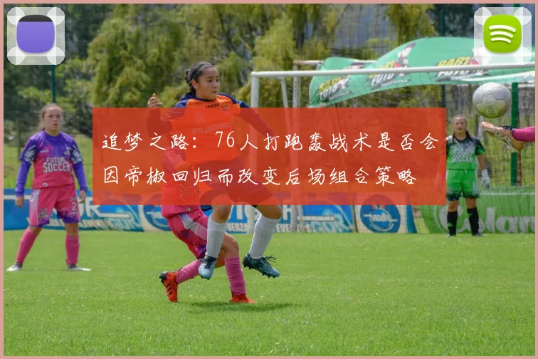 追梦之路：76人打跑轰战术是否会因帝椒回归而改变后场组合策略