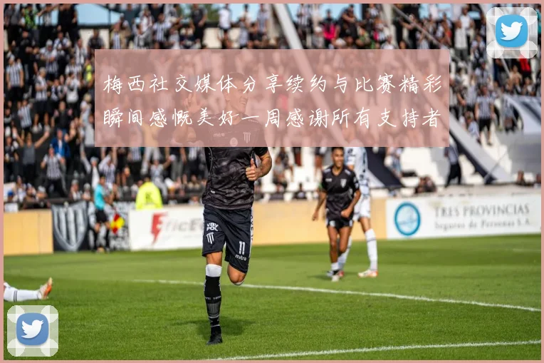 梅西社交媒体分享续约与比赛精彩瞬间感慨美好一周感谢所有支持者