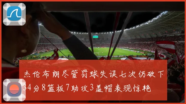 杰伦布朗尽管罚球失误七次仍砍下34分8篮板7助攻3盖帽表现惊艳