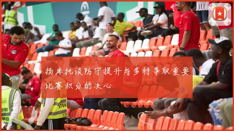 扬库托谈防守提升与多特争取重要比赛积分的决心