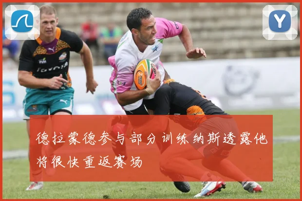德拉蒙德参与部分训练纳斯透露他将很快重返赛场