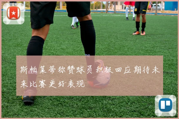 斯帕莱蒂称赞球员积极回应期待未来比赛更好表现