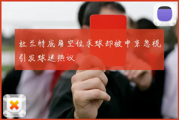 杜兰特底角空位求球却被申京忽视引发球迷热议