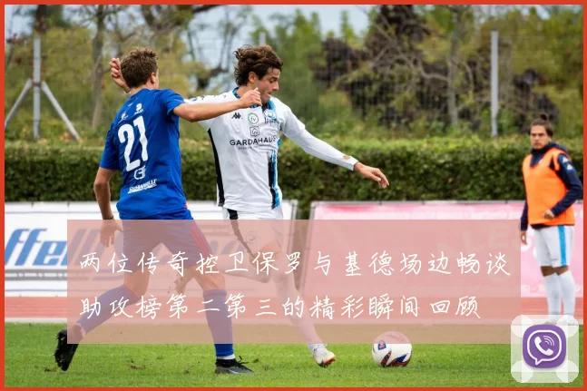 两位传奇控卫保罗与基德场边畅谈助攻榜第二第三的精彩瞬间回顾