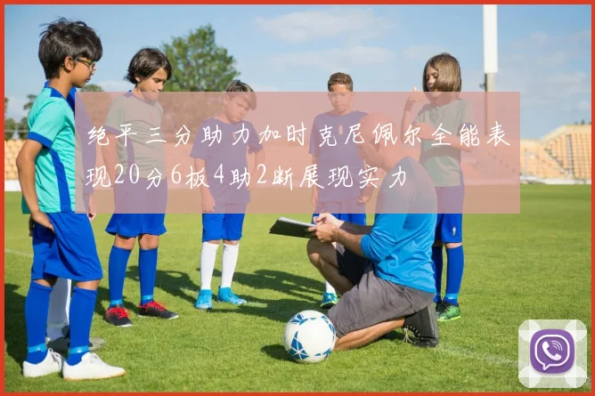 绝平三分助力加时克尼佩尔全能表现20分6板4助2断展现实力
