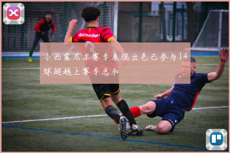 小西蒙尼本赛季表现出色已参与14球超越上赛季总和