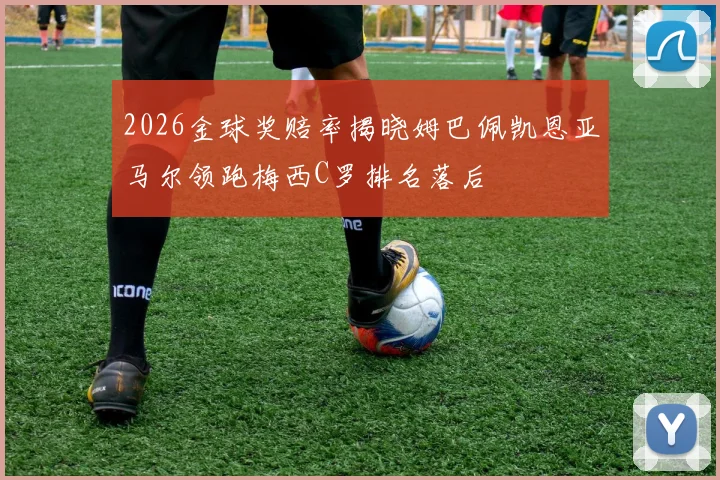 2026金球奖赔率揭晓姆巴佩凯恩亚马尔领跑梅西C罗排名落后