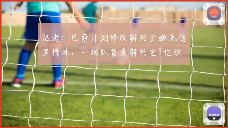 记者：巴萨计划修改解约金避免德罗情况，一线队首秀解约金1亿欧