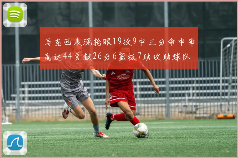 马克西表现抢眼19投9中三分命中率高达44贡献26分6篮板7助攻助球队取胜