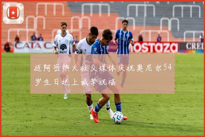 迈阿密热火社交媒体庆祝奥尼尔54岁生日送上诚挚祝福