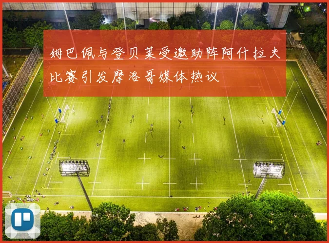 姆巴佩与登贝莱受邀助阵阿什拉夫比赛引发摩洛哥媒体热议