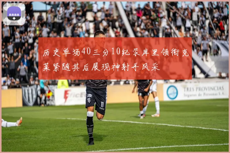历史单场40三分10纪录库里领衔克莱紧随其后展现神射手风采