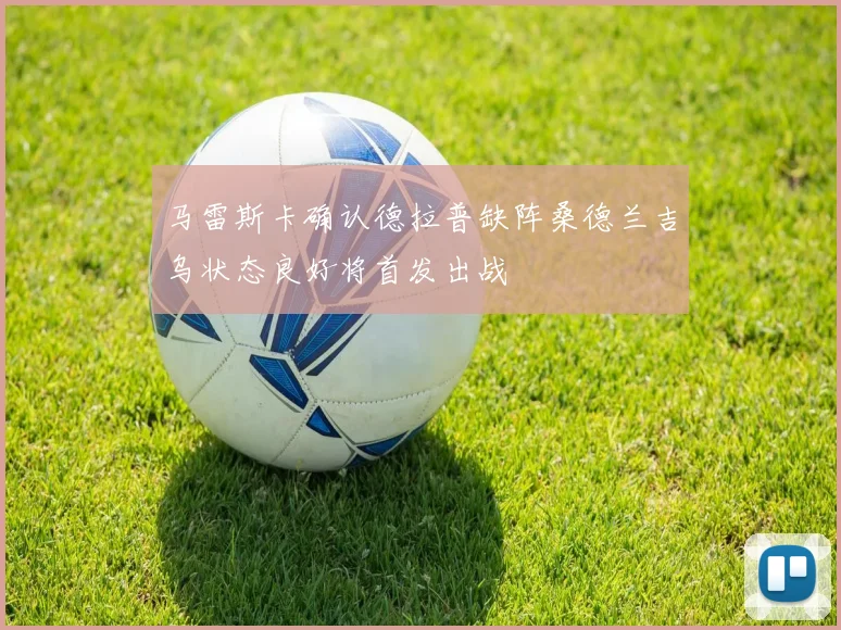 马雷斯卡确认德拉普缺阵桑德兰吉乌状态良好将首发出战