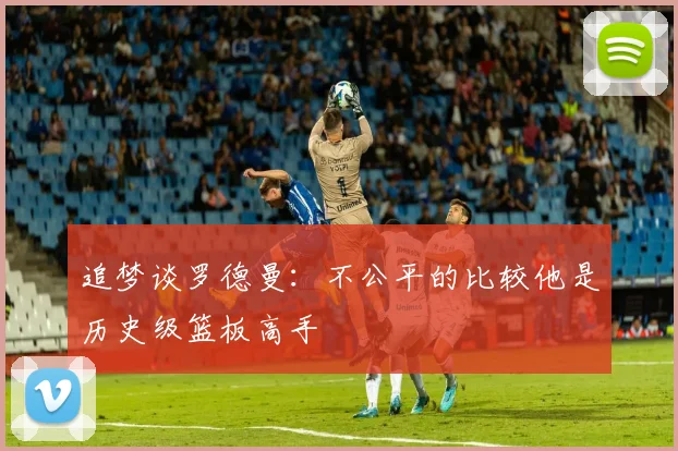 追梦谈罗德曼：不公平的比较他是历史级篮板高手