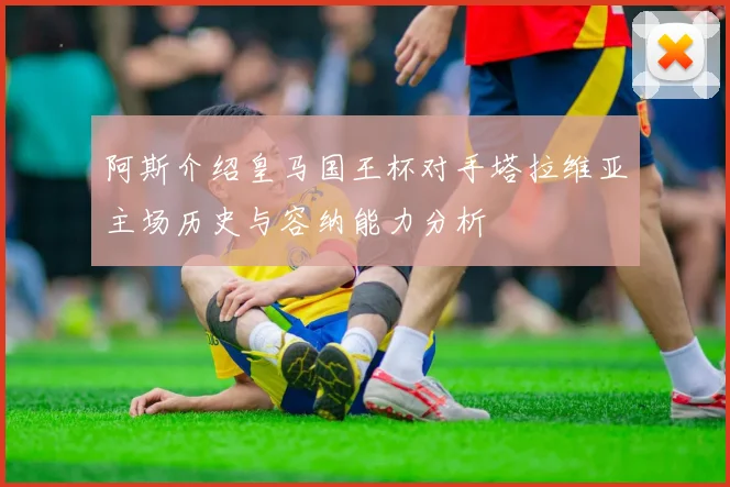 阿斯介绍皇马国王杯对手塔拉维亚主场历史与容纳能力分析