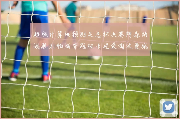 超级计算机预测足总杯决赛阿森纳战胜利物浦夺冠纽卡逆袭淘汰曼城
