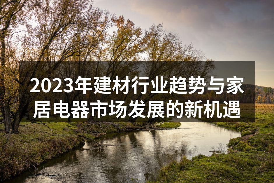 2023年建材行业趋势与家居电器市场发展的新机遇